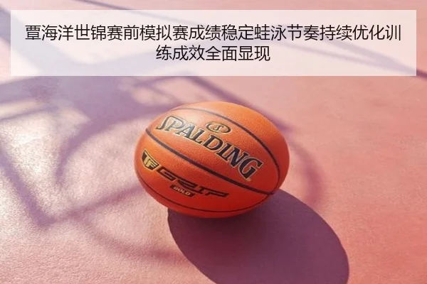 覃海洋世锦赛前模拟赛成绩稳定蛙泳节奏持续优化训练成效全面显现