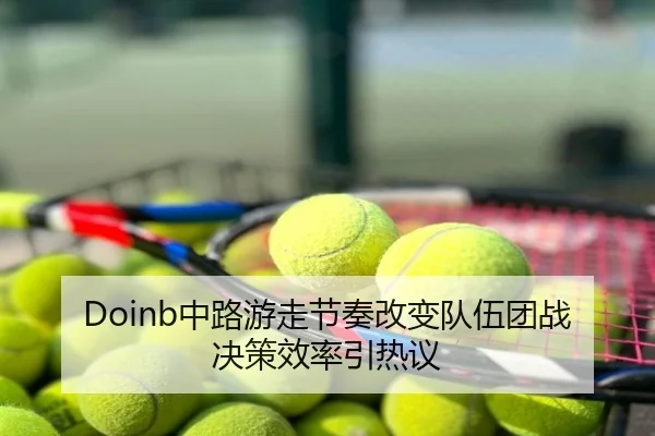 Doinb中路游走节奏改变队伍团战决策效率引热议