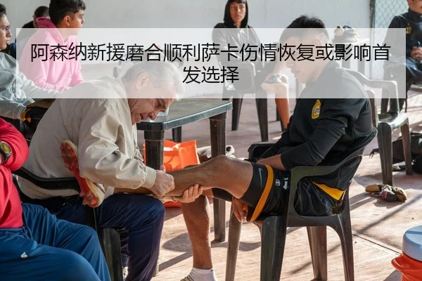 阿森纳新援磨合顺利萨卡伤情恢复或影响首发选择