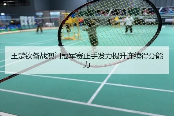王楚钦备战澳门冠军赛正手发力提升连续得分能力