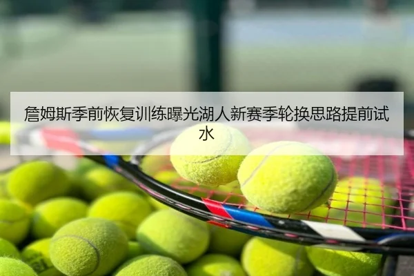 詹姆斯季前恢复训练曝光湖人新赛季轮换思路提前试水