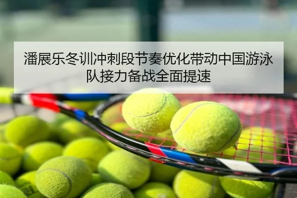 潘展乐冬训冲刺段节奏优化带动中国游泳队接力备战全面提速