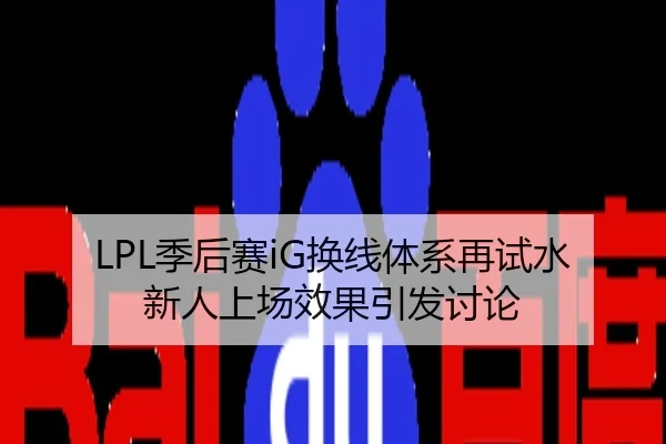 LPL季后赛iG换线体系再试水新人上场效果引发讨论