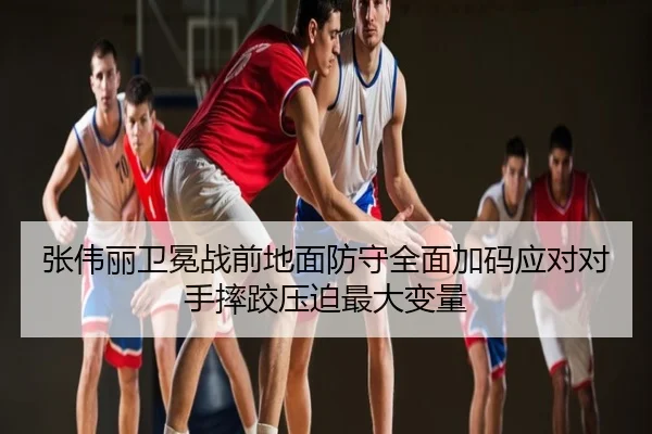 张伟丽卫冕战前地面防守全面加码应对对手摔跤压迫最大变量
