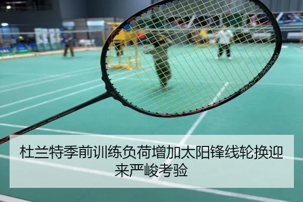 杜兰特季前训练负荷增加太阳锋线轮换迎来严峻考验