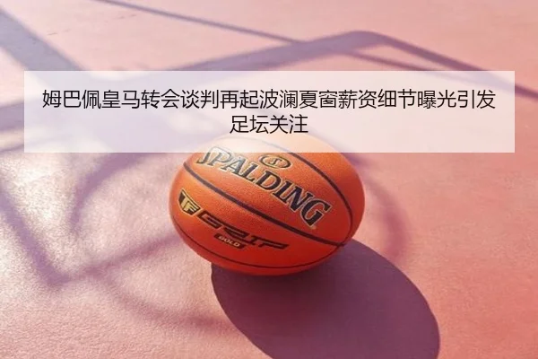 姆巴佩皇马转会谈判再起波澜夏窗薪资细节曝光引发足坛关注