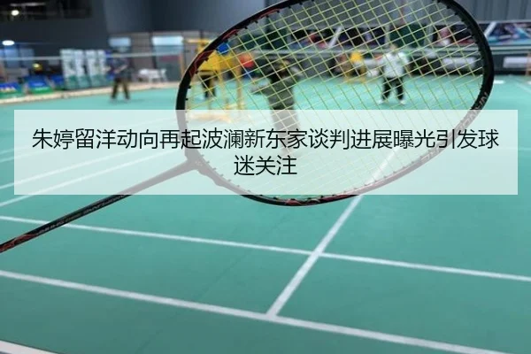 朱婷留洋动向再起波澜新东家谈判进展曝光引发球迷关注