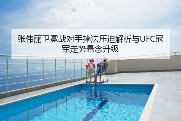 张伟丽卫冕战对手摔法压迫解析与UFC冠军走势悬念升级